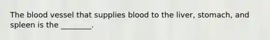 <a href='https://www.questionai.com/knowledge/k7oXMfj7lk-the-blood' class='anchor-knowledge'>the blood</a> vessel that supplies blood to the liver, stomach, and spleen is the ________.