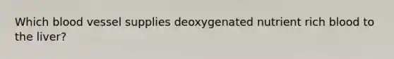 Which blood vessel supplies deoxygenated nutrient rich blood to the liver?