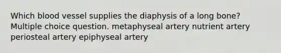 Which blood vessel supplies the diaphysis of a long bone? Multiple choice question. metaphyseal artery nutrient artery periosteal artery epiphyseal artery