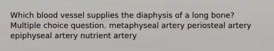 Which blood vessel supplies the diaphysis of a long bone? Multiple choice question. metaphyseal artery periosteal artery epiphyseal artery nutrient artery