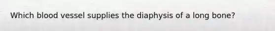 Which blood vessel supplies the diaphysis of a long bone?