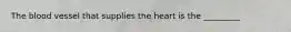 The blood vessel that supplies the heart is the _________
