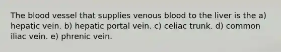 The blood vessel that supplies venous blood to the liver is the a) hepatic vein. b) hepatic portal vein. c) celiac trunk. d) common iliac vein. e) phrenic vein.