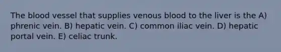 The blood vessel that supplies venous blood to the liver is the A) phrenic vein. B) hepatic vein. C) common iliac vein. D) hepatic portal vein. E) celiac trunk.