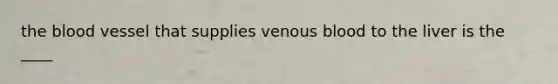 the blood vessel that supplies venous blood to the liver is the ____