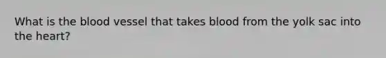 What is the blood vessel that takes blood from the yolk sac into the heart?