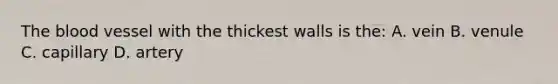 The blood vessel with the thickest walls is the: A. vein B. venule C. capillary D. artery