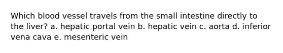 Which blood vessel travels from the small intestine directly to the liver? a. hepatic portal vein b. hepatic vein c. aorta d. inferior vena cava e. mesenteric vein