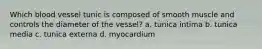 Which blood vessel tunic is composed of smooth muscle and controls the diameter of the vessel? a. tunica intima b. tunica media c. tunica externa d. myocardium