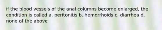 if the blood vessels of the anal columns become enlarged, the condition is called a. peritonitis b. hemorrhoids c. diarrhea d. none of the above