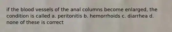 if the blood vessels of the anal columns become enlarged, the condition is called a. peritonitis b. hemorrhoids c. diarrhea d. none of these is correct