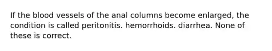 If the blood vessels of the anal columns become enlarged, the condition is called peritonitis. hemorrhoids. diarrhea. None of these is correct.