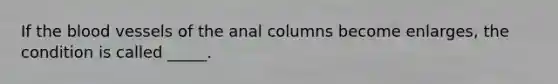 If <a href='https://www.questionai.com/knowledge/k7oXMfj7lk-the-blood' class='anchor-knowledge'>the blood</a> vessels of the anal columns become enlarges, the condition is called _____.