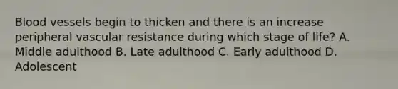 Blood vessels begin to thicken and there is an increase peripheral vascular resistance during which stage of​ life? A. Middle adulthood B. Late adulthood C. Early adulthood D. Adolescent