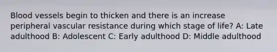 Blood vessels begin to thicken and there is an increase peripheral vascular resistance during which stage of​ life? A: Late adulthood B: Adolescent C: Early adulthood D: Middle adulthood