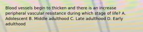 Blood vessels begin to thicken and there is an increase peripheral vascular resistance during which stage of​ life? A. Adolescent B. Middle adulthood C. Late adulthood D. Early adulthood