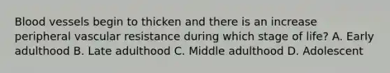 Blood vessels begin to thicken and there is an increase peripheral vascular resistance during which stage of​ life? A. Early adulthood B. Late adulthood C. Middle adulthood D. Adolescent