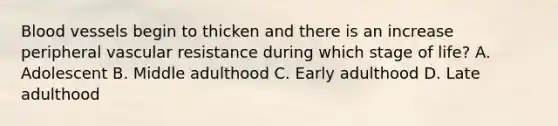 Blood vessels begin to thicken and there is an increase peripheral vascular resistance during which stage of​ life? A. Adolescent B. Middle adulthood C. Early adulthood D. Late adulthood