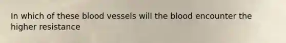 In which of these blood vessels will the blood encounter the higher resistance