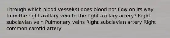 Through which blood vessel(s) does blood not flow on its way from the right axillary vein to the right axillary artery? Right subclavian vein Pulmonary veins Right subclavian artery Right common carotid artery