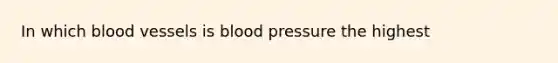 In which blood vessels is blood pressure the highest