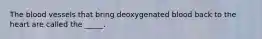 The blood vessels that bring deoxygenated blood back to the heart are called the _____.