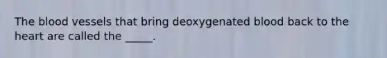 The blood vessels that bring deoxygenated blood back to the heart are called the _____.