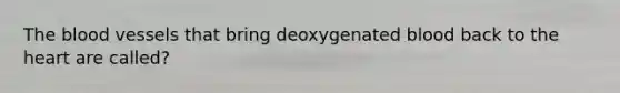 The blood vessels that bring deoxygenated blood back to the heart are called?