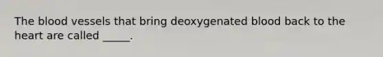 The blood vessels that bring deoxygenated blood back to the heart are called _____.