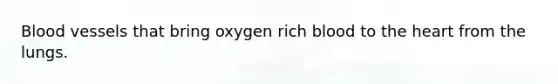 Blood vessels that bring oxygen rich blood to the heart from the lungs.