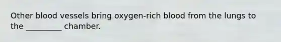 Other blood vessels bring oxygen-rich blood from the lungs to the _________ chamber.