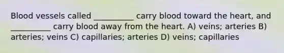 <a href='https://www.questionai.com/knowledge/kZJ3mNKN7P-blood-vessels' class='anchor-knowledge'>blood vessels</a> called __________ carry blood toward <a href='https://www.questionai.com/knowledge/kya8ocqc6o-the-heart' class='anchor-knowledge'>the heart</a>, and __________ carry blood away from the heart. A) veins; arteries B) arteries; veins C) capillaries; arteries D) veins; capillaries