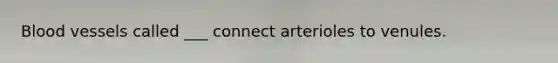 Blood vessels called ___ connect arterioles to venules.