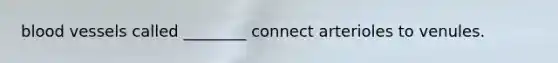 blood vessels called ________ connect arterioles to venules.