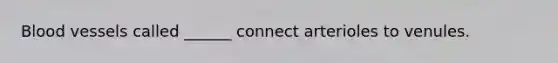 Blood vessels called ______ connect arterioles to venules.