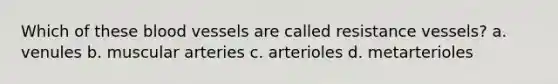 Which of these blood vessels are called resistance vessels? a. venules b. muscular arteries c. arterioles d. metarterioles