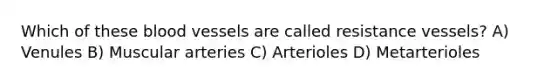 Which of these blood vessels are called resistance vessels? A) Venules B) Muscular arteries C) Arterioles D) Metarterioles