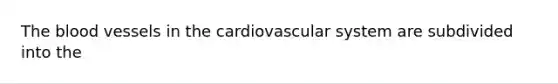 The blood vessels in the cardiovascular system are subdivided into the