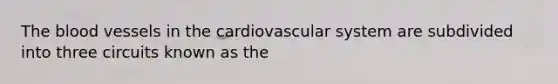 The blood vessels in the cardiovascular system are subdivided into three circuits known as the