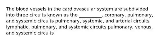 The blood vessels in the cardiovascular system are subdivided into three circuits known as the __________. coronary, pulmonary, and systemic circuits pulmonary, systemic, and arterial circuits lymphatic, pulmonary, and systemic circuits pulmonary, venous, and systemic circuits