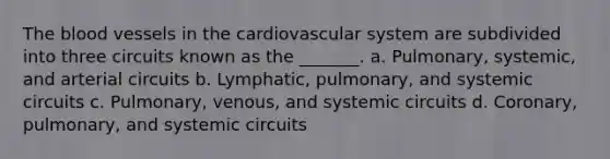 <a href='https://www.questionai.com/knowledge/k7oXMfj7lk-the-blood' class='anchor-knowledge'>the blood</a> vessels in the cardiovascular system are subdivided into three circuits known as the _______. a. Pulmonary, systemic, and arterial circuits b. Lymphatic, pulmonary, and systemic circuits c. Pulmonary, venous, and systemic circuits d. Coronary, pulmonary, and systemic circuits