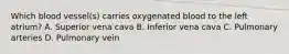 Which blood vessel(s) carries oxygenated blood to the left atrium? A. Superior vena cava B. Inferior vena cava C. Pulmonary arteries D. Pulmonary vein