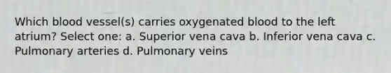 Which blood vessel(s) carries oxygenated blood to the left atrium? Select one: a. Superior vena cava b. Inferior vena cava c. Pulmonary arteries d. Pulmonary veins