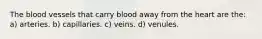 The blood vessels that carry blood away from the heart are the: a) arteries. b) capillaries. c) veins. d) venules.