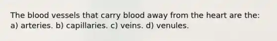 The blood vessels that carry blood away from the heart are the: a) arteries. b) capillaries. c) veins. d) venules.