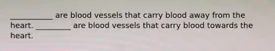 ___________ are blood vessels that carry blood away from the heart. _________ are blood vessels that carry blood towards the heart.