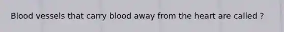 Blood vessels that carry blood away from the heart are called ?