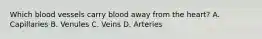 Which blood vessels carry blood away from the heart? A. Capillaries B. Venules C. Veins D. Arteries