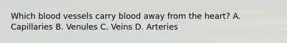 Which <a href='https://www.questionai.com/knowledge/kZJ3mNKN7P-blood-vessels' class='anchor-knowledge'>blood vessels</a> carry blood away from <a href='https://www.questionai.com/knowledge/kya8ocqc6o-the-heart' class='anchor-knowledge'>the heart</a>? A. Capillaries B. Venules C. Veins D. Arteries