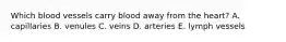 Which blood vessels carry blood away from the heart? A. capillaries B. venules C. veins D. arteries E. lymph vessels